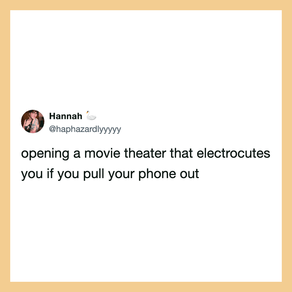 Opening a movie theater that electrocuts you if you pull your phone out.