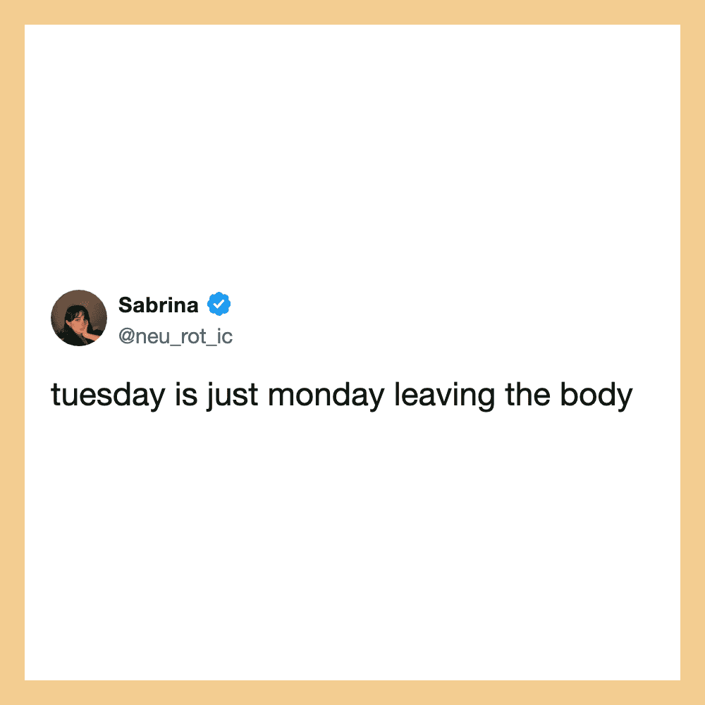 Tuesday is just monday leaving the body.