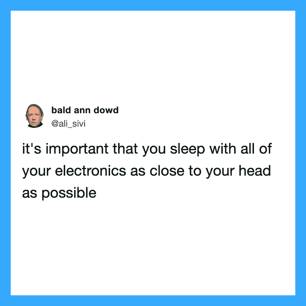 It's important that you sleep with all of your electronics as close to your head as possible.