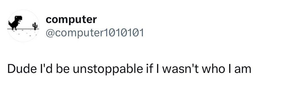 Dude I'd be unstoppable if I wasn't who I am.