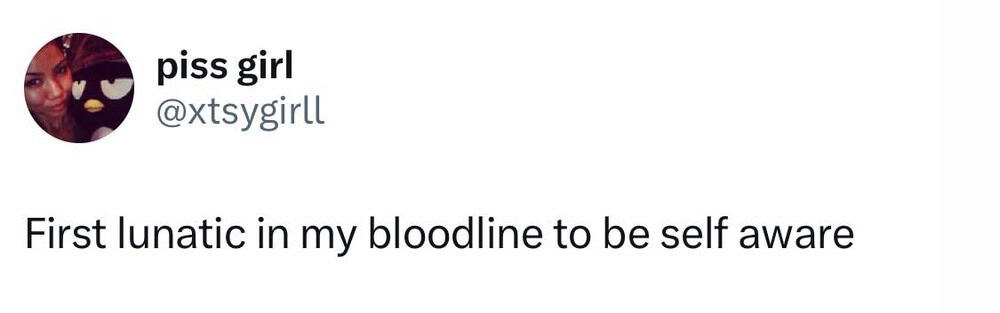 First lunatic in my bloodline to be self aware.