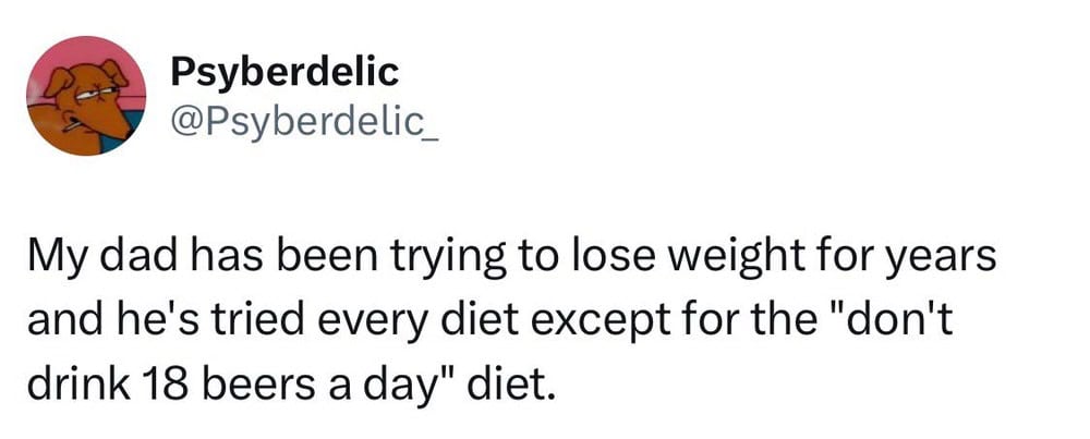 My dad has been trying to lose weight for years and he's tried every diet except for the "don'tdrink.