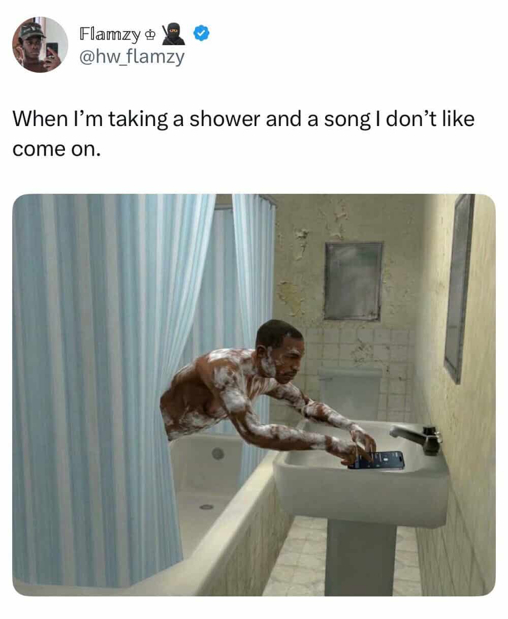 When I’m taking a shower and a song I don’t like come on.