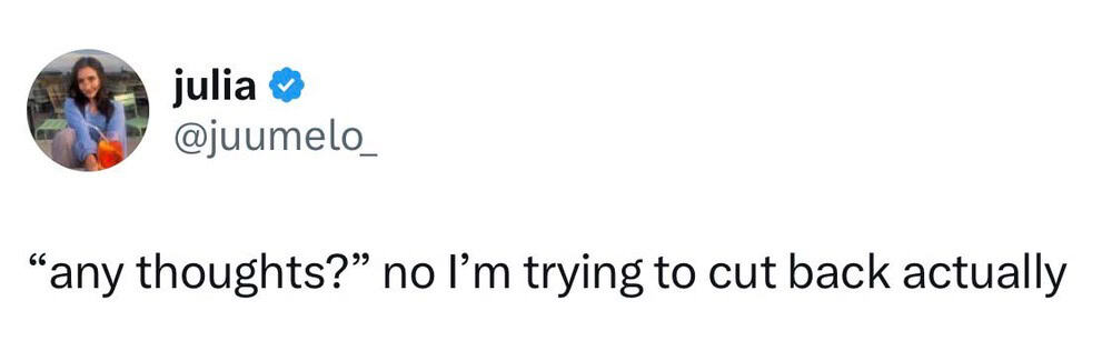 “any thoughts?” no I’m trying to cut back actually.