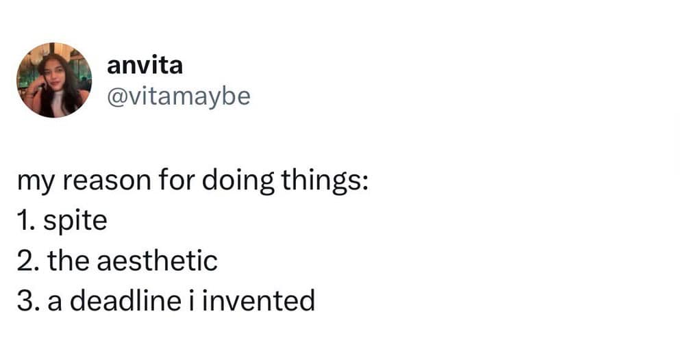 My reason for doing things: 1. spite 2. the aesthetic 3. a deadline i invented.