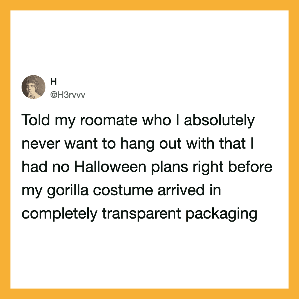 Told my roommate who I absolutely never want to hang out with that I had no Halloween plans right be.
