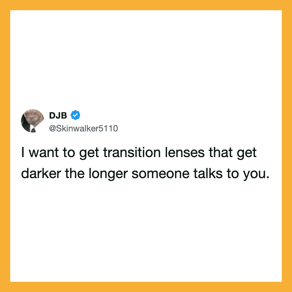 I want to get transition lenses that get darker the longer someone talks to you.