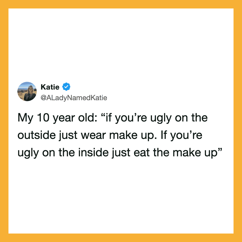 My 10 year old: “if you’re ugly on the outside just wear make up. If you’re ugly on the inside just,.