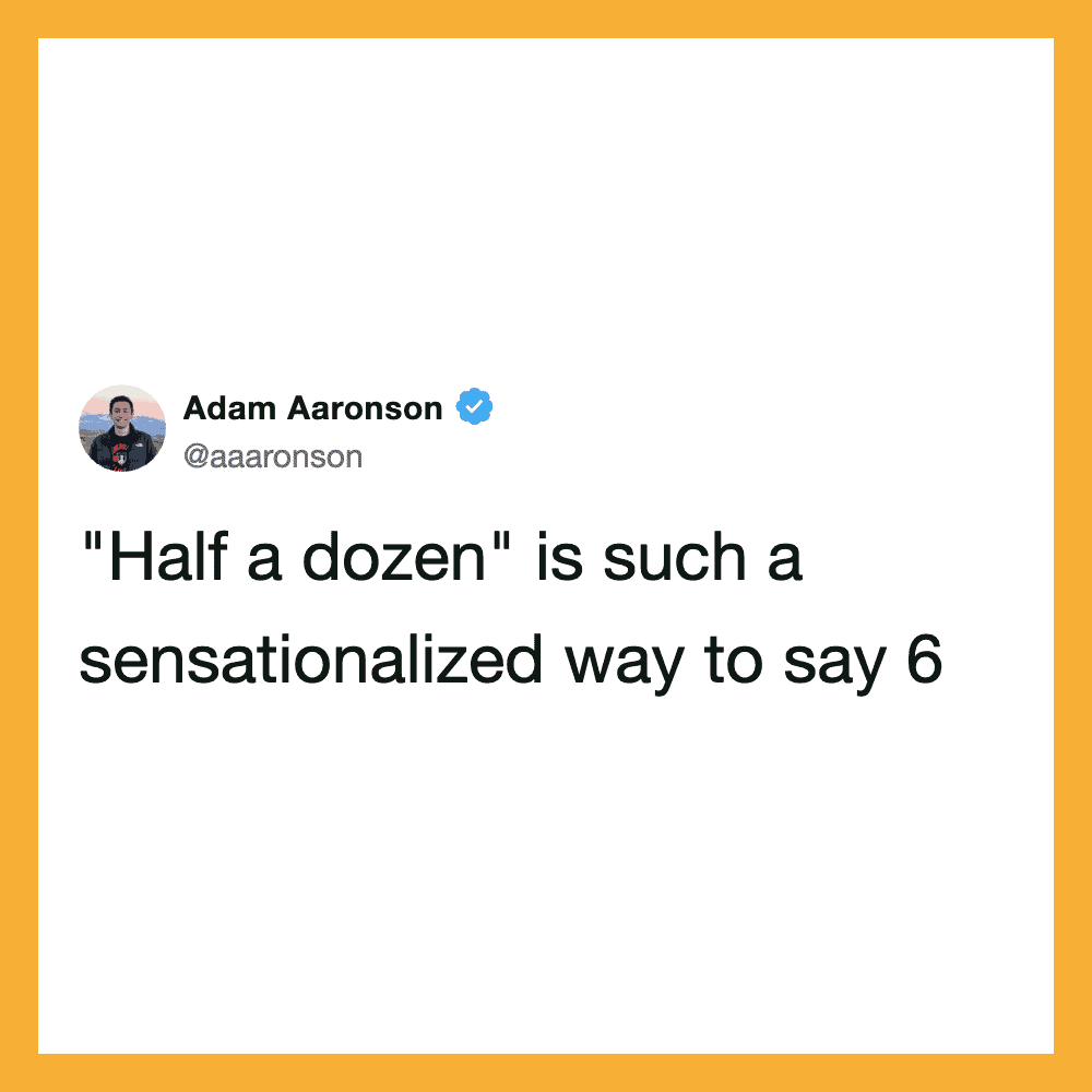 “Half a dozen” is such a sensationalized way to say 6.