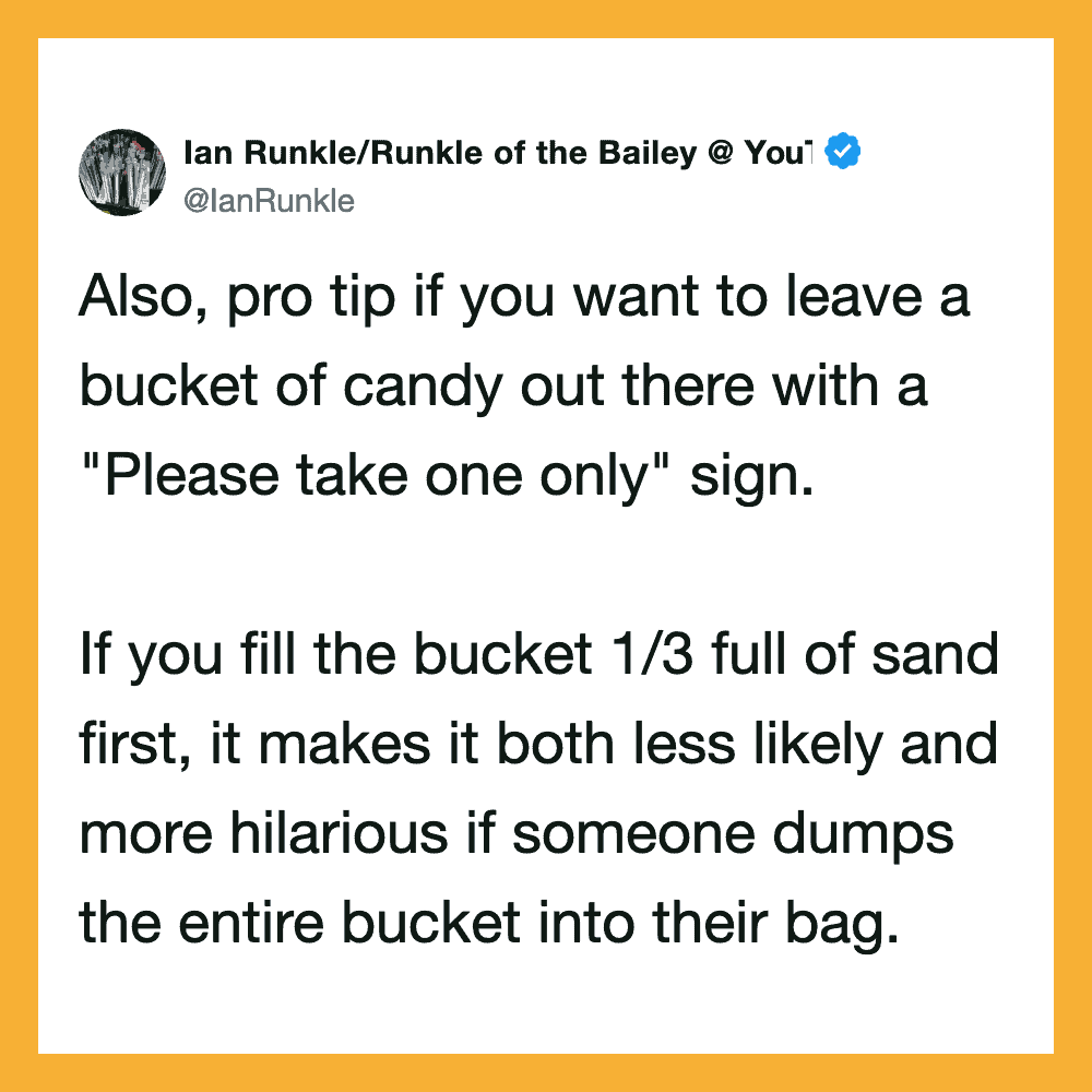 Also, pro tip if you want to leave a bucket of candy out there with a 'Please take one only' sign.If.