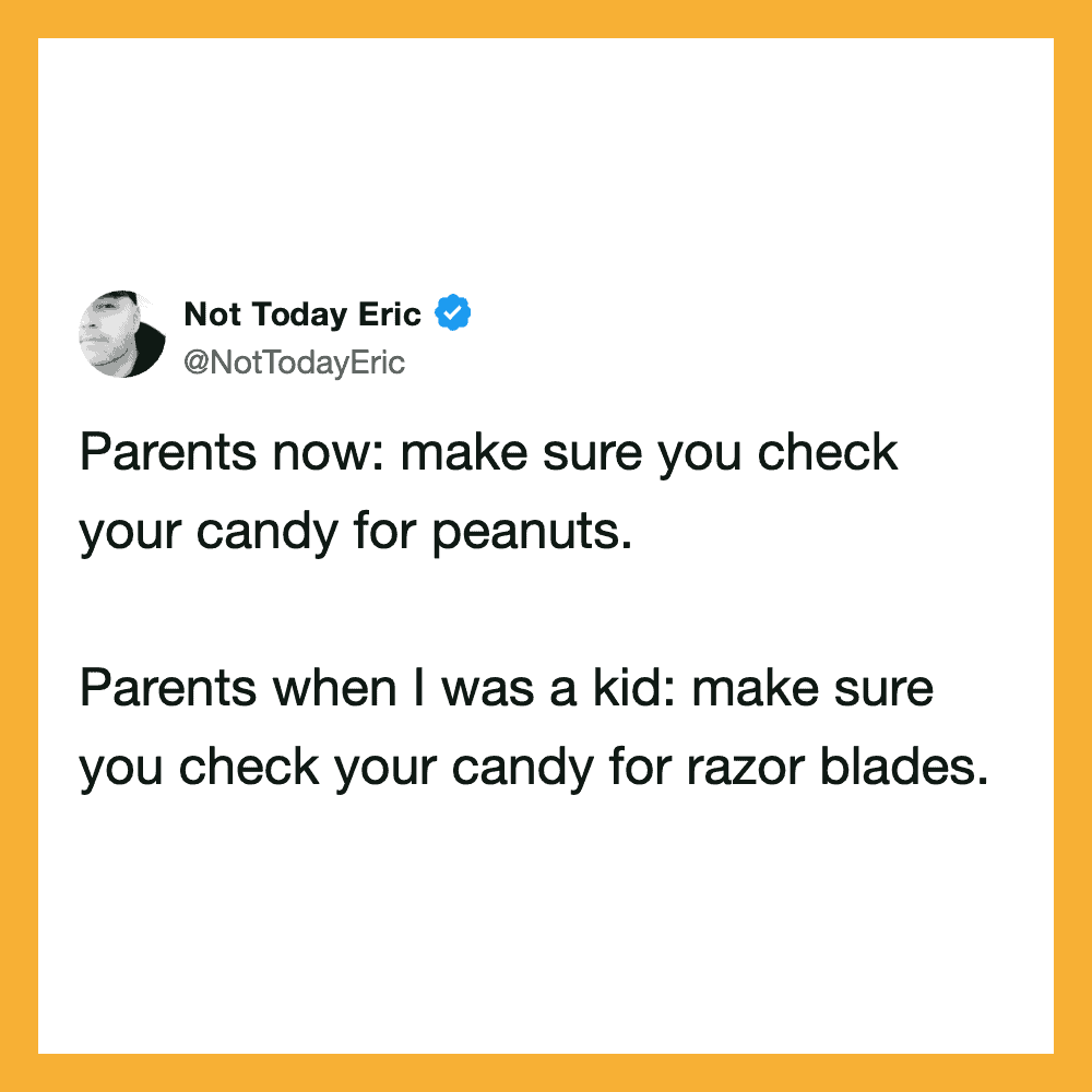 Not Today Eric tweet: Parents now: make sure you check your candy for peanuts. Parents when I was a.