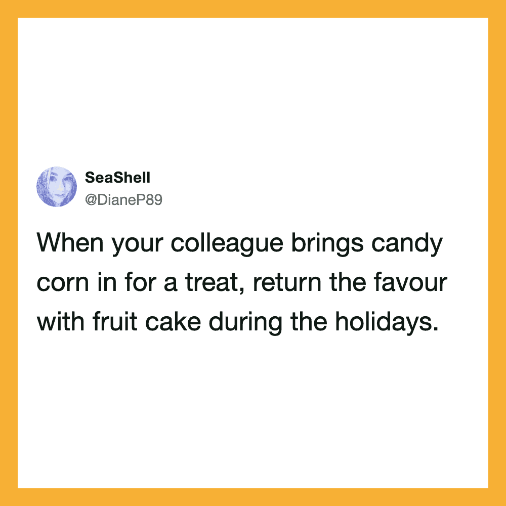 When your colleague brings candy corn in for a treat, return the favour with fruit cake during the h.