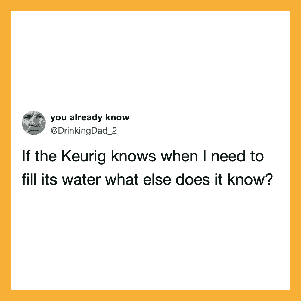 If the Keurig knows when I need to fill its water what else does it know?.