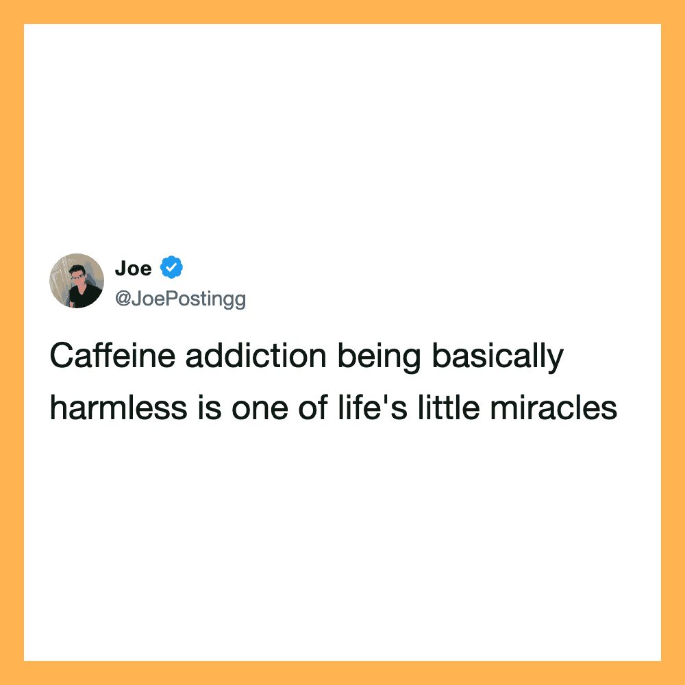 Caffeine addiction being basically harmless is one of life's little miracles.