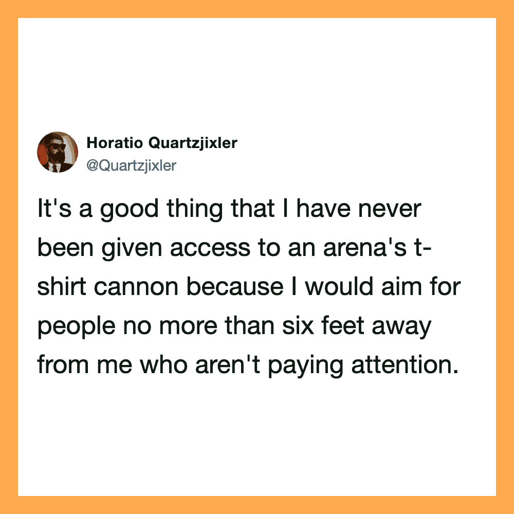 Horatio Quartzjixler's tweet about never having access to an arena's t-shirt cannon.