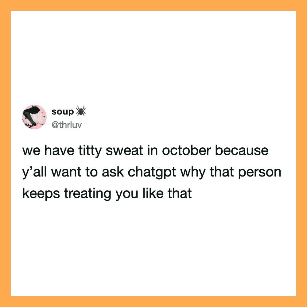We have titty sweat in October because y'all want to ask chatgpt why that person keeps treating you.