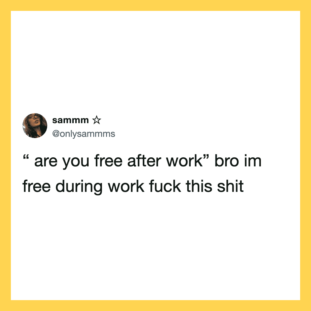 'are you free after work' bro im free during work fuck this shit.
