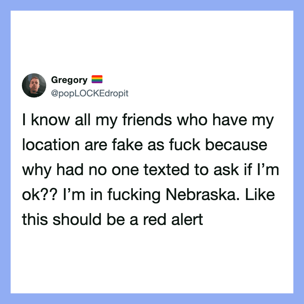 I know all my friends who have my location are fake as fuck because why had no one texted to ask ifI.