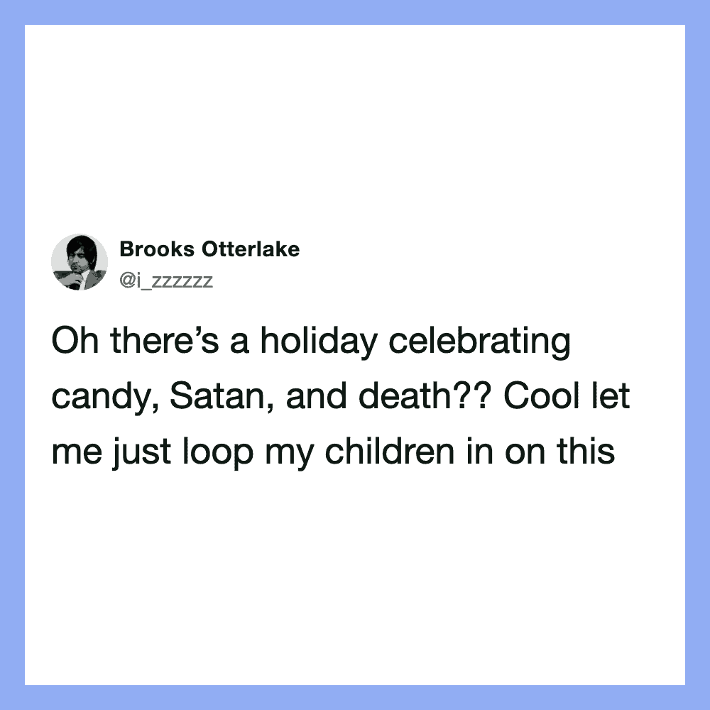 Oh there’s a holiday celebrating candy, Satan, and death?? Cool let me just loop my children in on这个.