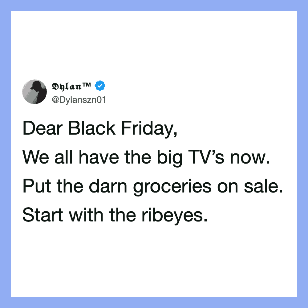 Dear Black Friday, We all have the big TV’s now. Put the darn groceries on sale. Start with the ribe.