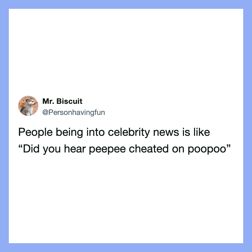 People being into celebrity news is like “Did you hear p eepee cheated on poopoo”.
