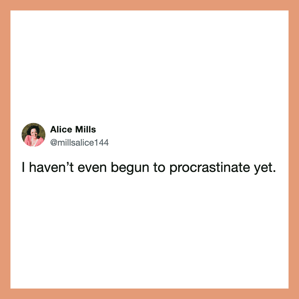 I haven't even begun to procrastinate yet.