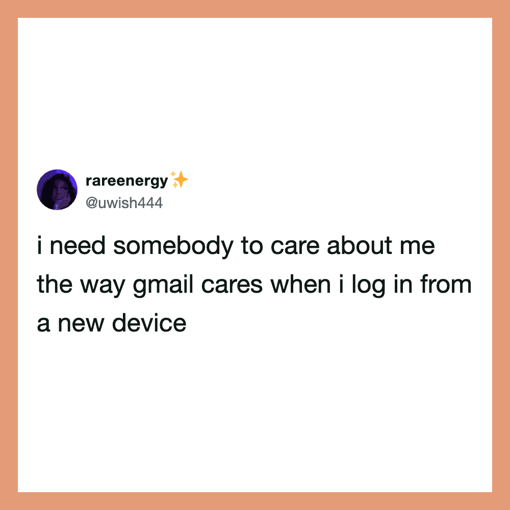 I need somebody to care about me the way Gmail cares when I log in from a new device.