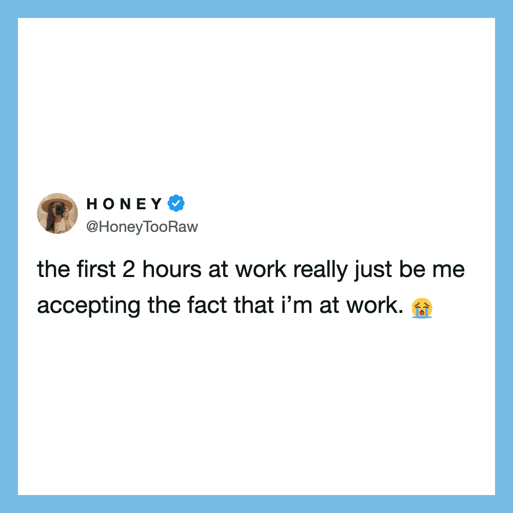 Tweet from Honey: the first 2 hours at work really just be me accepting the fact that I’m at work.