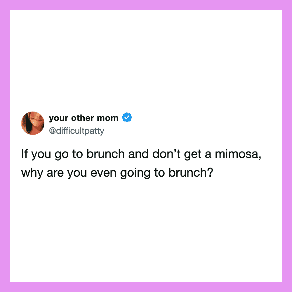 If you go to brunch and don’t get a mimosa, why are you even going to brunch?.