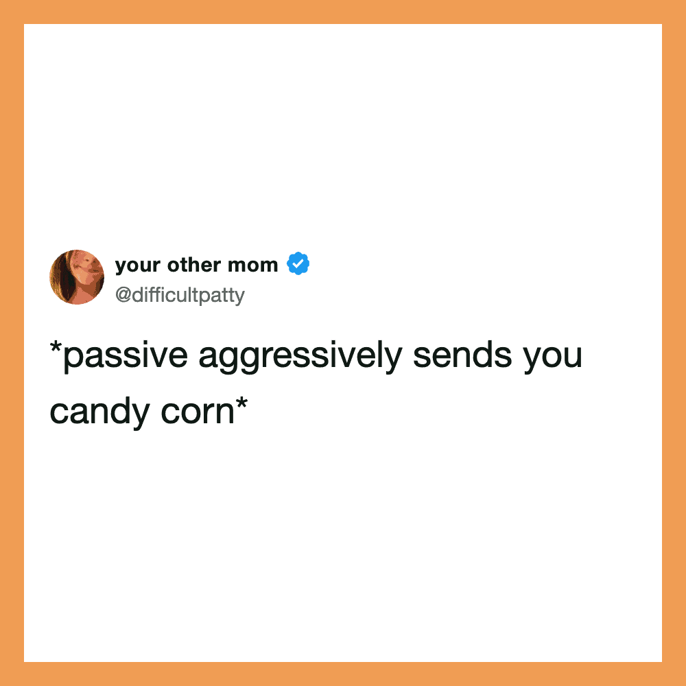 A tweet from your other mom saying '*passive aggressively sends you candy corn*'.