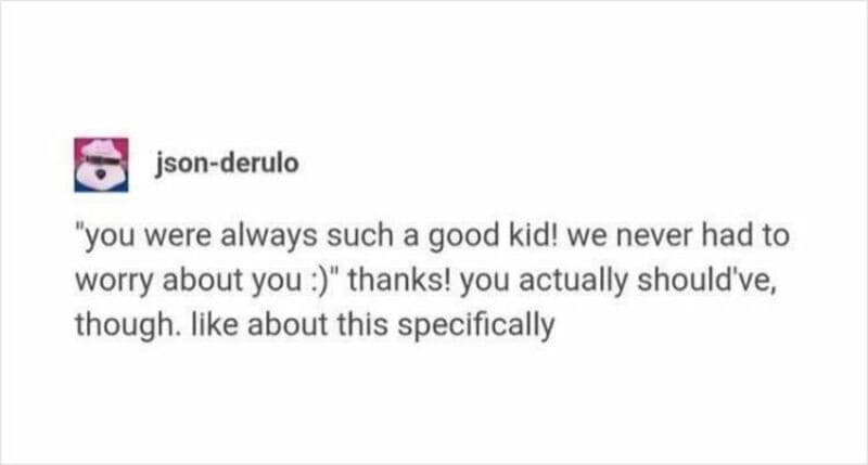 You were always such a good kid! We never had to worry about you. Thanks!.