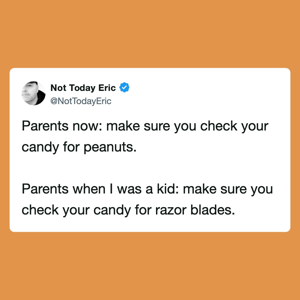Make sure you check your candy for peanuts. Parents when I was a kid: make sure you on?.