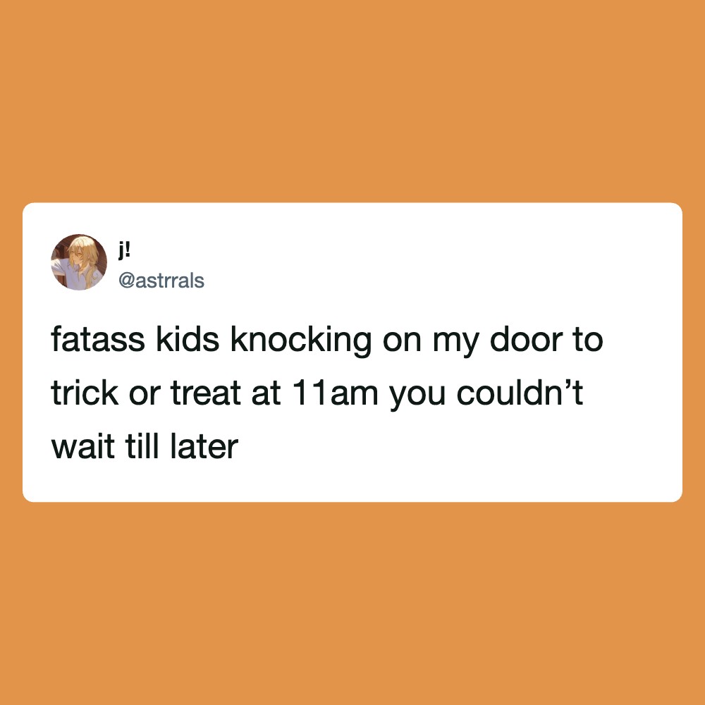 Fatass kids knocking on my door to trick or treat at 11am you couldn’t wait till later.