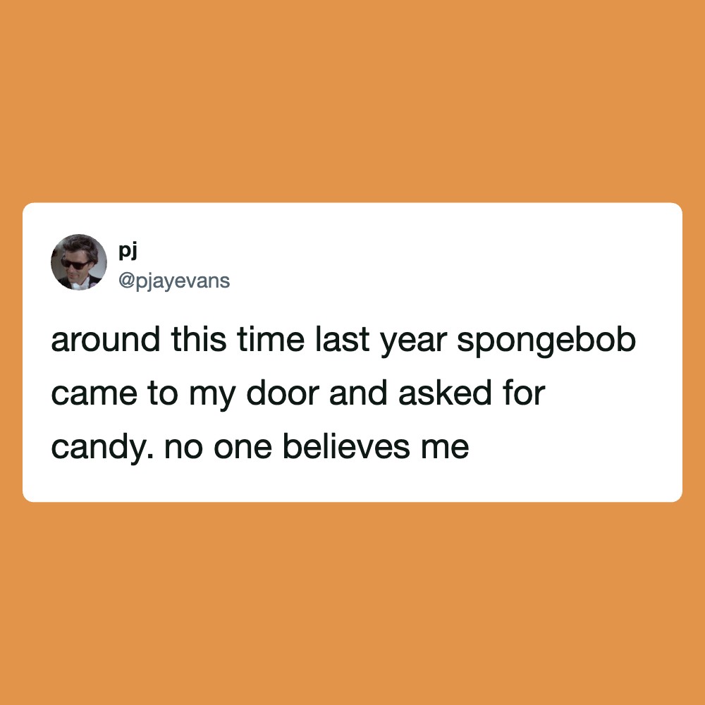Tweet by @pjayevans: around this time last year spongebob came to my door and asked for candy. noone.