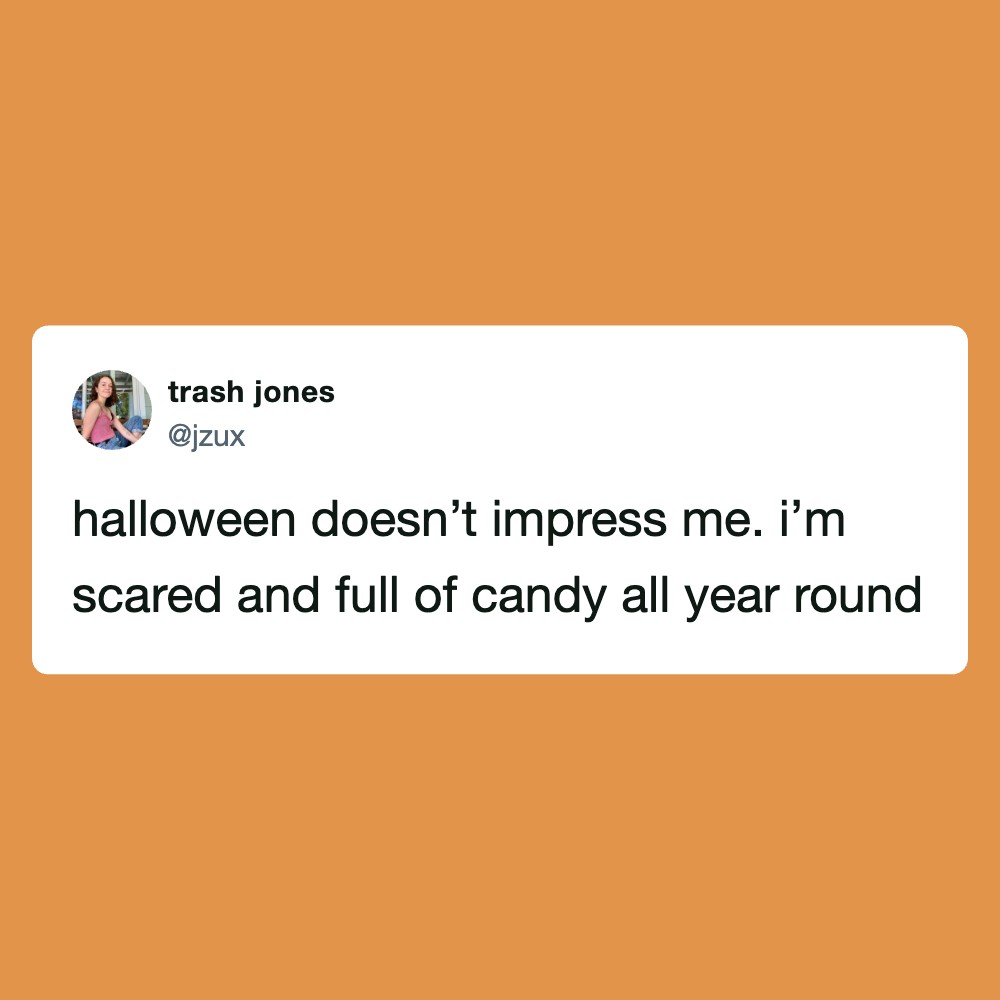 Halloween doesn’t impress me. i’m scared and full of candy all year round.