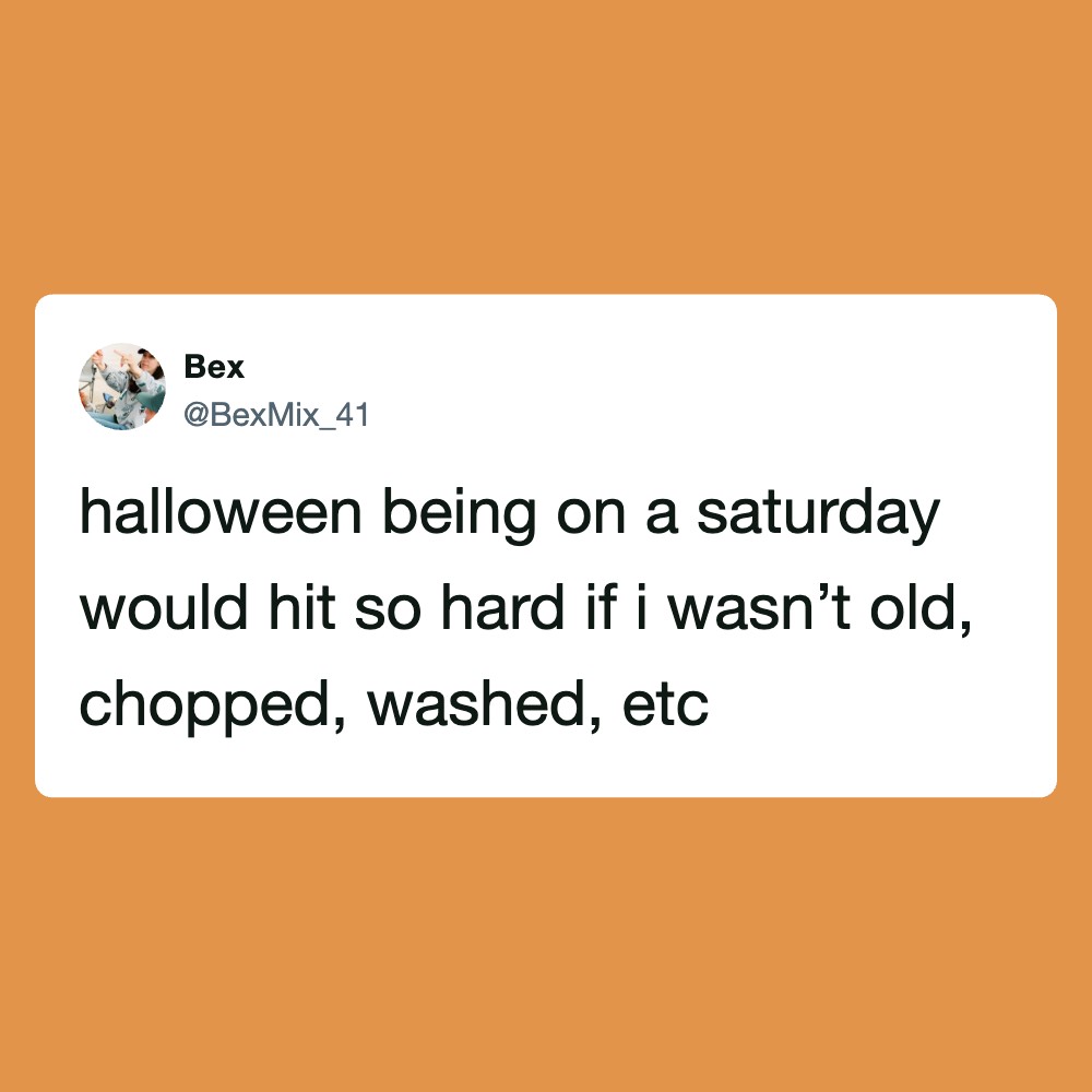Halloween being on a saturday would hit so hard if i wasn’t old, chopped, washed, etc.