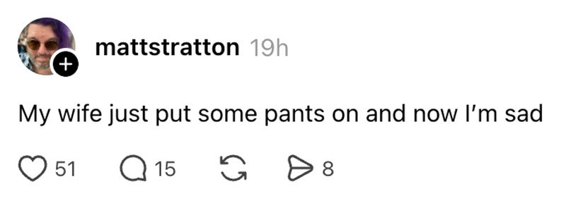 My wife just put some pants on and now I’m sad.