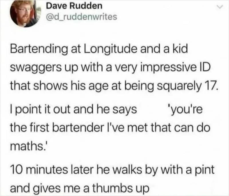 Bartending at Longitude, kid shows impressive ID, says he's the first bartender who can do maths.