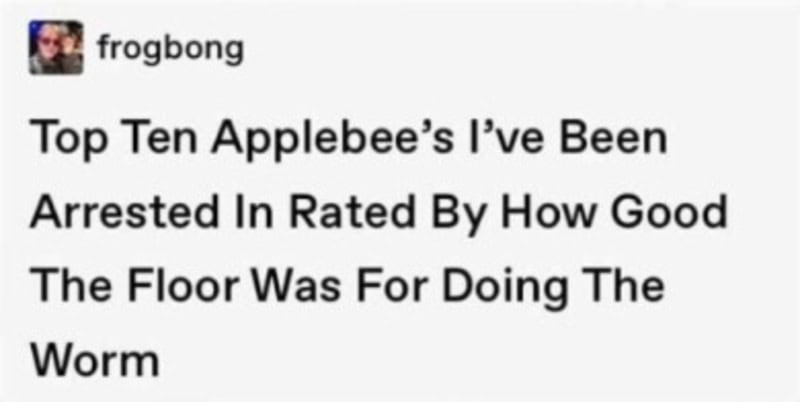 Top Ten Applebee’s I’ve Been Arrested In Rated By How Good The Floor Was For Doing The Worm.