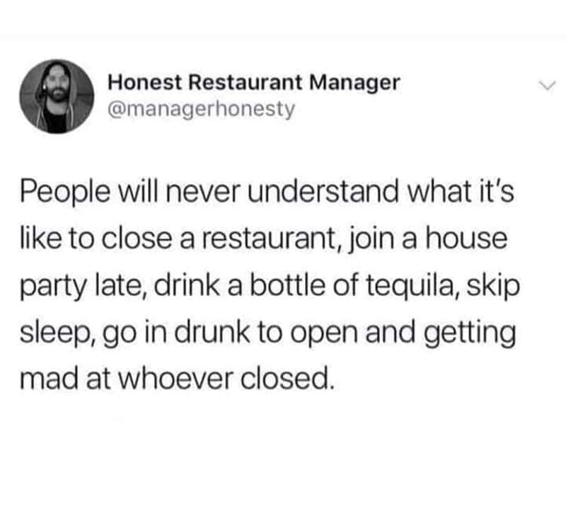 People will never understand what it's like to close a restaurant, join a house party late, drink a瓶.