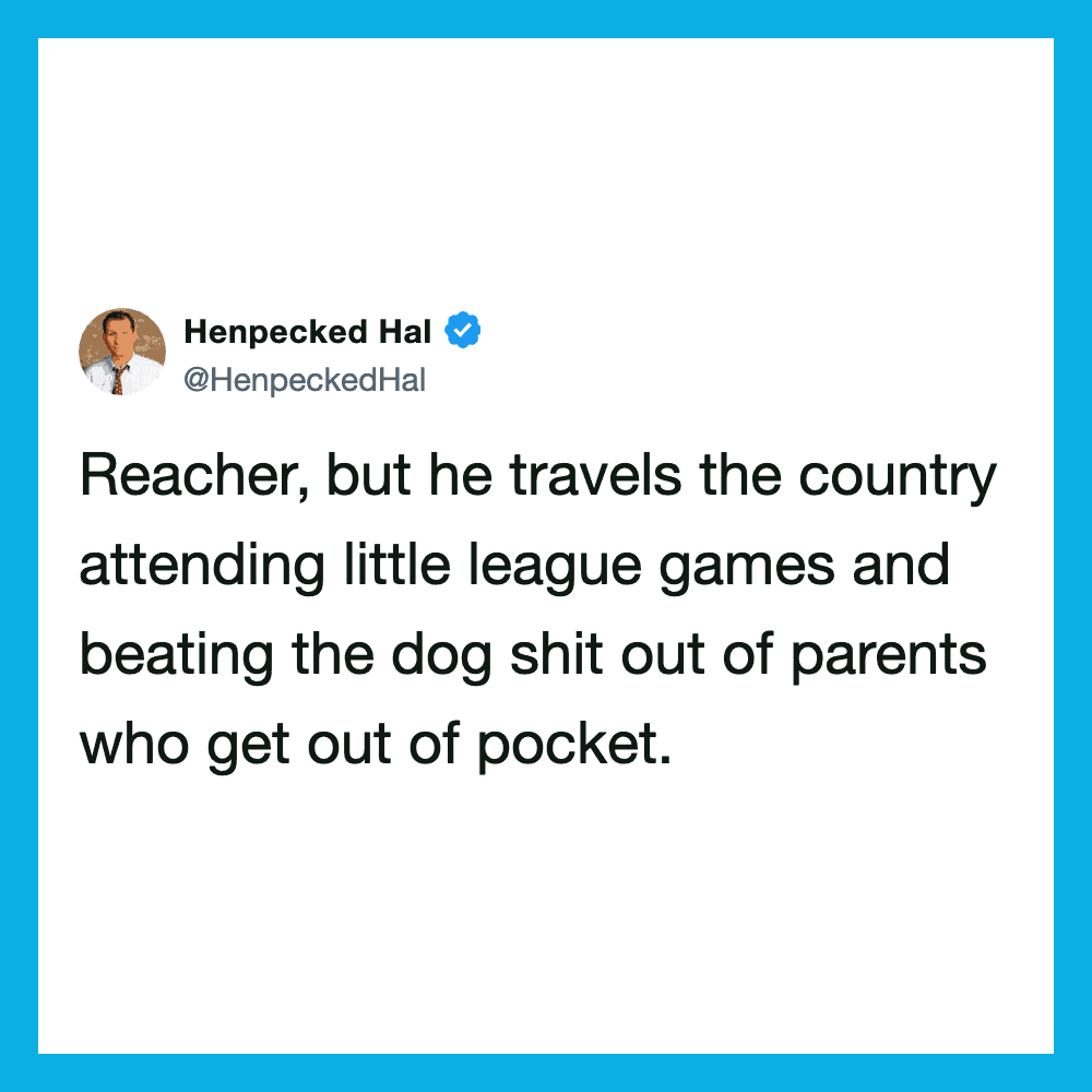 Reacher travels country attending little league games and beating the dog shit out of parents.