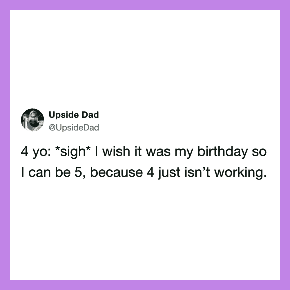 Upside Dad tweet: "4 yo: *sigh* I wish it was my birthday so I can be 5, because 4 just isn’t worki.