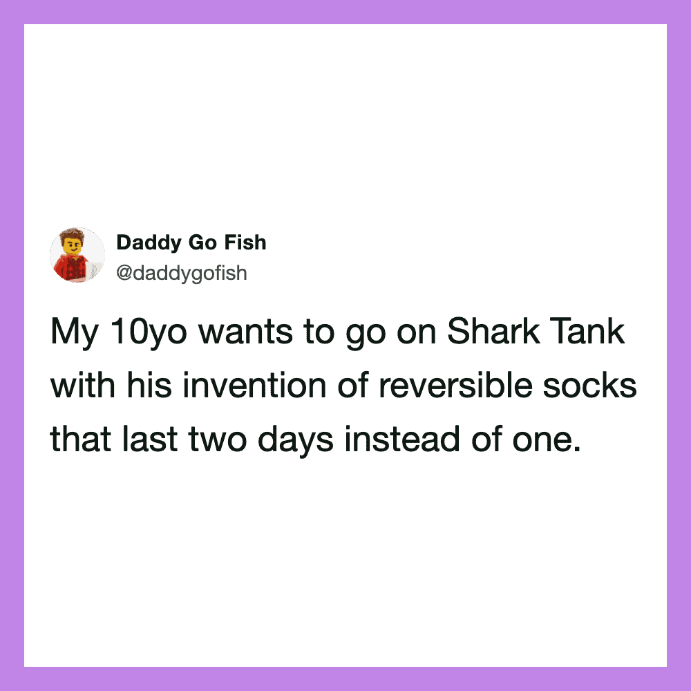 My 10yo wants to go on Shark Tank with his invention of reversible socks that last two days instead.
