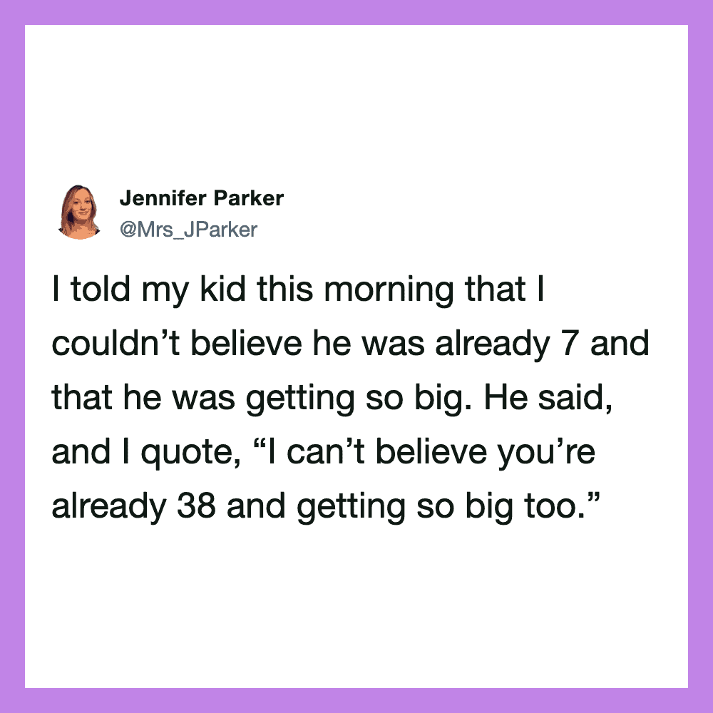 Jennifer Parker says: I told my kid this morning that I couldn’t believe he was already 7 and that I.