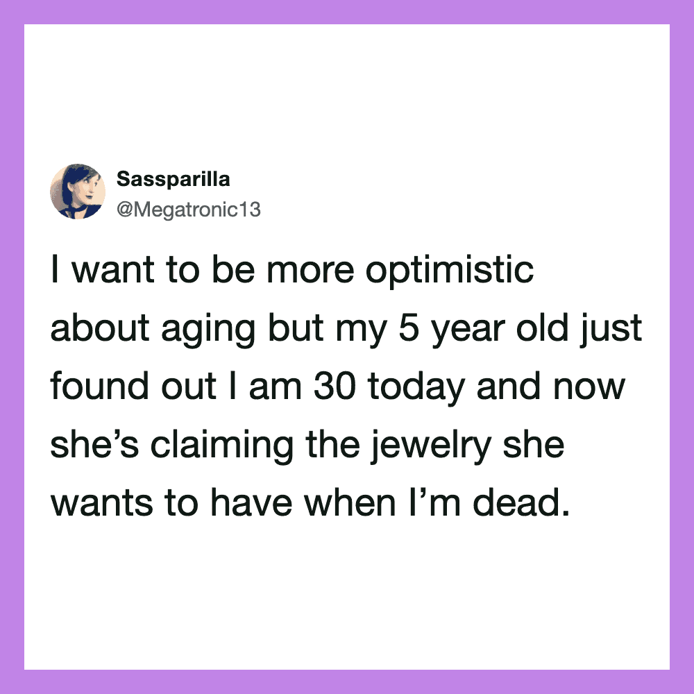 I want to be more optimistic about aging but my 5 year old just found out I am 30 today and now she.