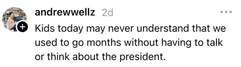 Kids today may never understand that we used to go months without talking or thinking about the pres.