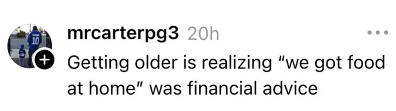 Getting older is realizing 'we got food at home' was financial advice.