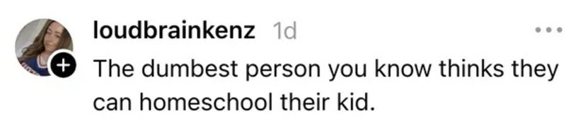 The dumbest person you know thinks they can homeschool their kid.