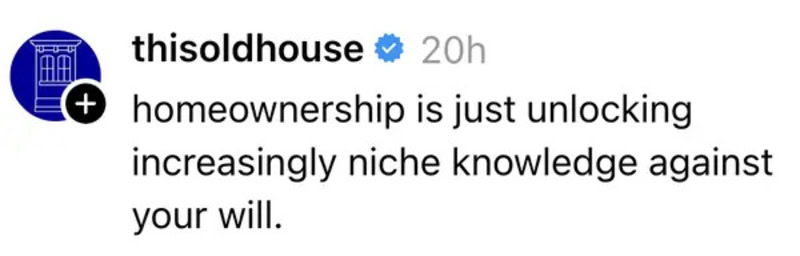Homeownership is just unlocking increasingly niche knowledge against your will.