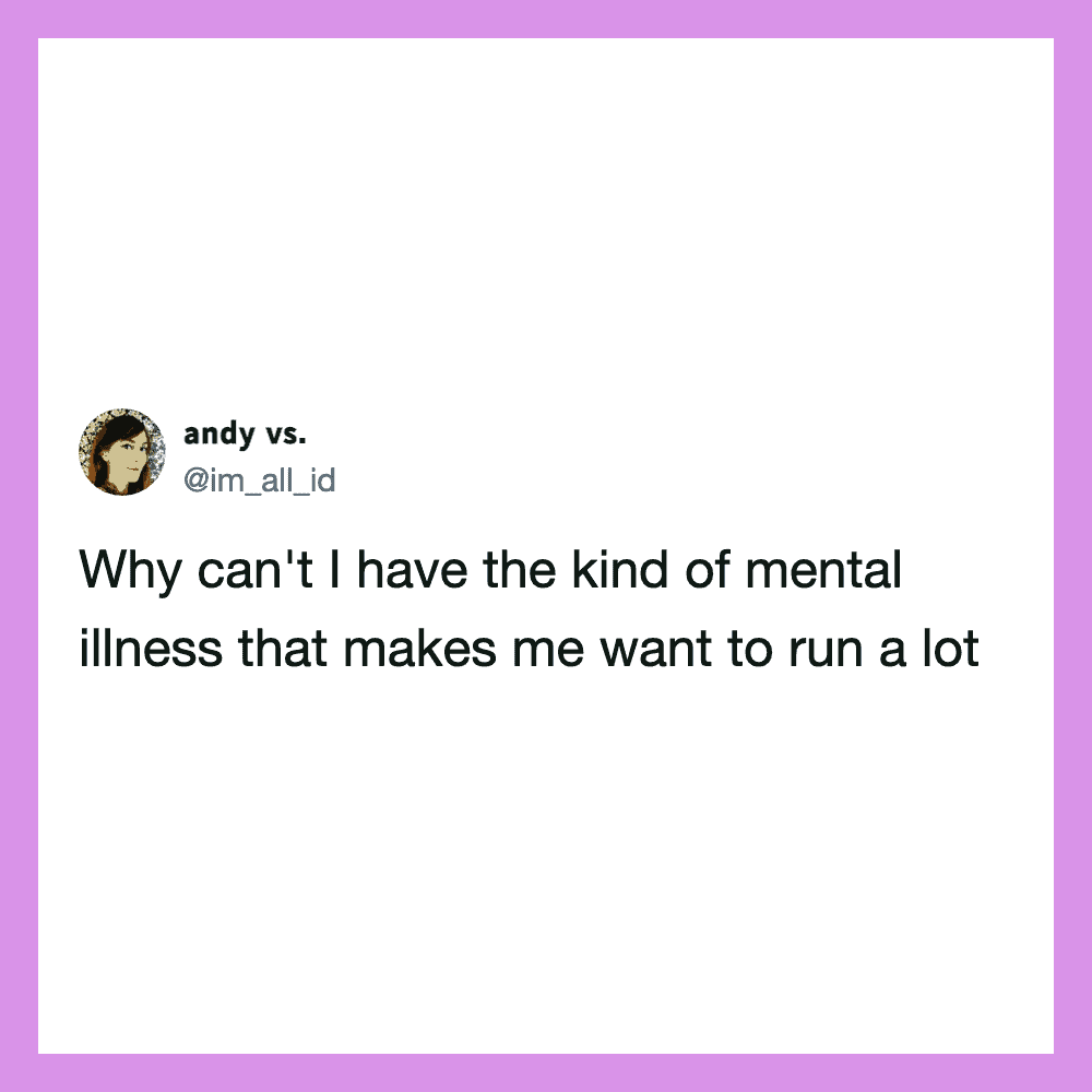 Why can't I have the kind of mental illness that makes me want to run a lot.
